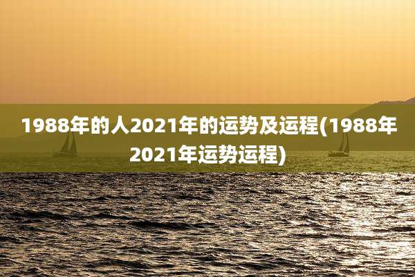 1988年的人2021年的运势及运程(1988年2021年运势运程)
