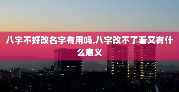 八字不好改名字有用吗,八字改不了看又有什么意义