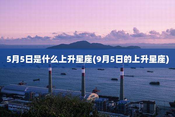 5月5日是什么上升星座(9月5日的上升星座)