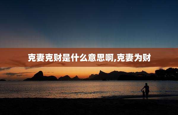 克妻克财是什么意思啊,克妻为财