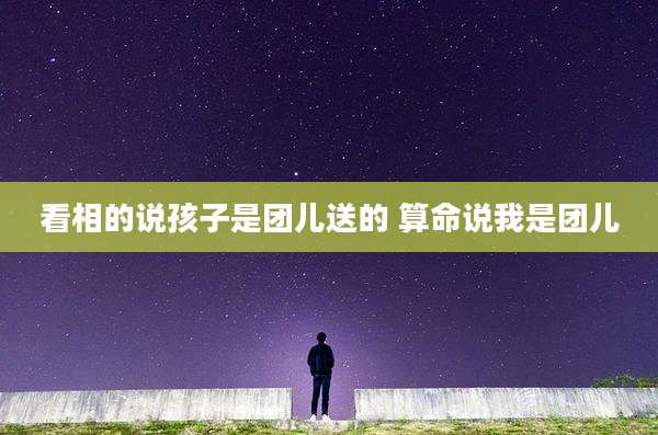 看相的说孩子是团儿送的 算命说我是团儿