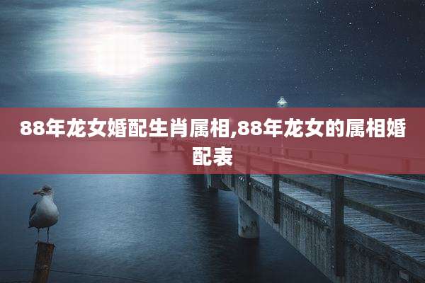 88年龙女婚配生肖属相,88年龙女的属相婚配表