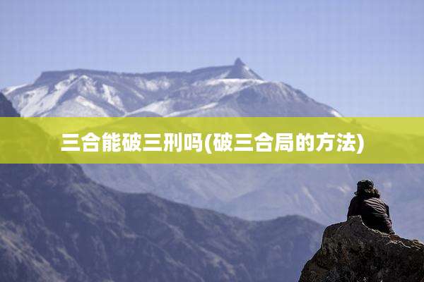 三合能破三刑吗(破三合局的方法)