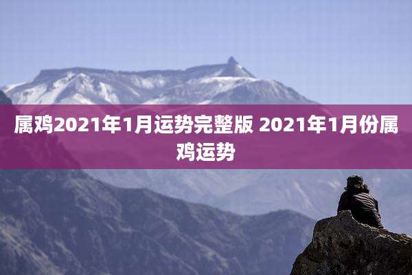 属鸡2021年1月运势完整版 2021年1月份属鸡运势