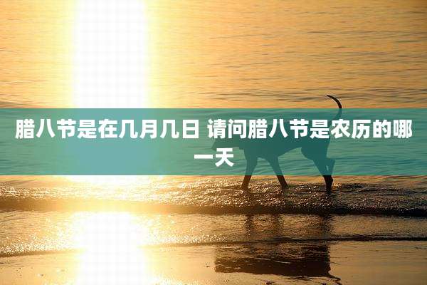 腊八节是在几月几日 请问腊八节是农历的哪一天