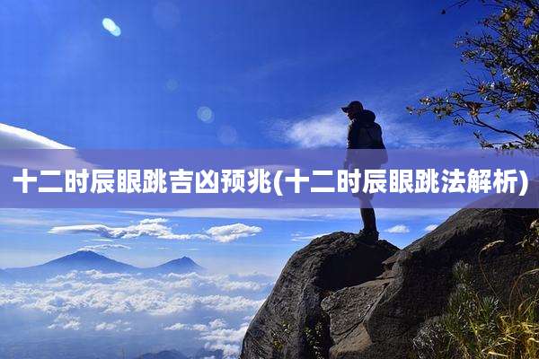 十二时辰眼跳吉凶预兆(十二时辰眼跳法解析)