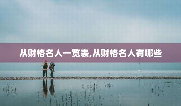 从财格名人一览表,从财格名人有哪些