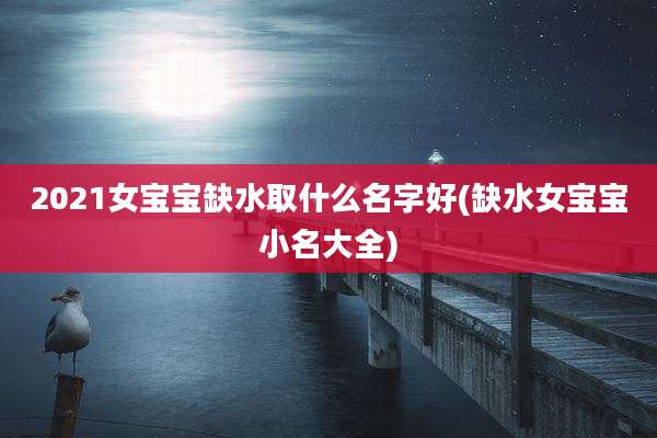 2021女宝宝缺水取什么名字好(缺水女宝宝小名大全)