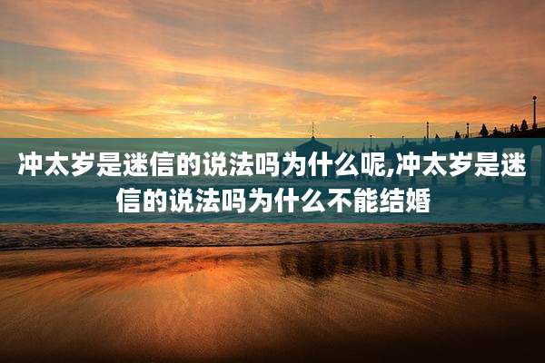 冲太岁是迷信的说法吗为什么呢,冲太岁是迷信的说法吗为什么不能结婚
