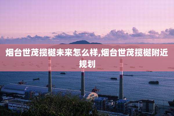 烟台世茂揽樾未来怎么样,烟台世茂揽樾附近规划