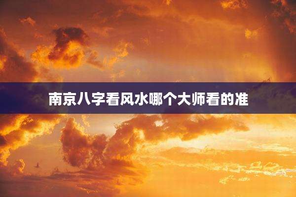 南京八字看风水哪个大师看的准