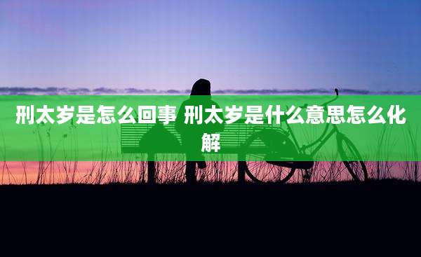 刑太岁是怎么回事 刑太岁是什么意思怎么化解