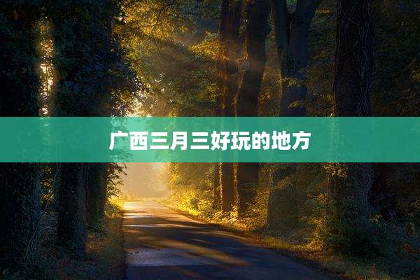 广西三月三好玩的地方