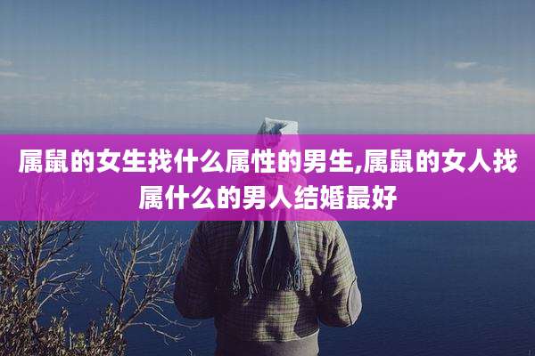 属鼠的女生找什么属性的男生,属鼠的女人找属什么的男人结婚最好