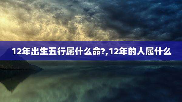 12年出生五行属什么命?,12年的人属什么