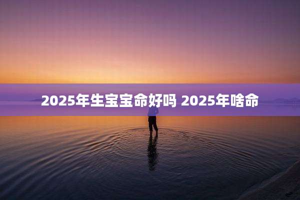 2025年生宝宝命好吗 2025年啥命