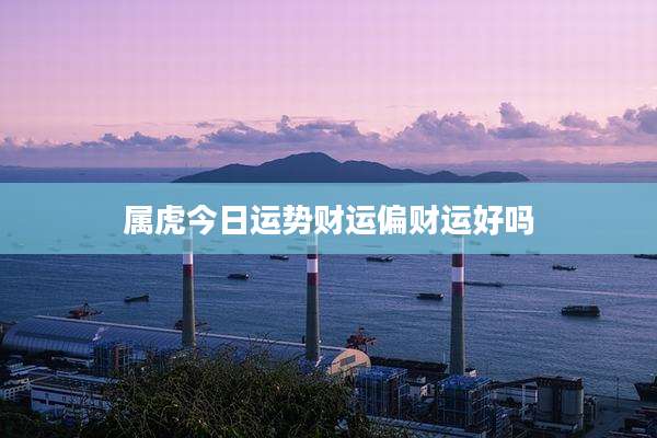 属虎今日运势财运偏财运好吗