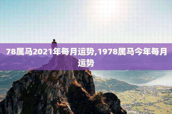 78属马2021年每月运势,1978属马今年每月运势