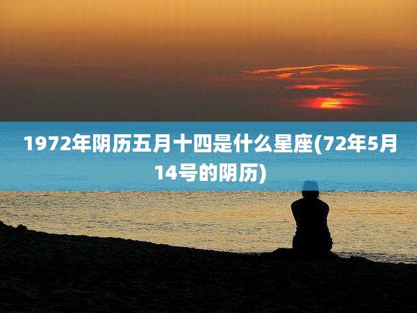 1972年阴历五月十四是什么星座(72年5月14号的阴历)