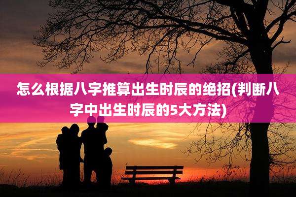 怎么根据八字推算出生时辰的绝招(判断八字中出生时辰的5大方法)