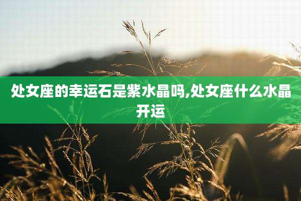 处女座的幸运石是紫水晶吗,处女座什么水晶开运