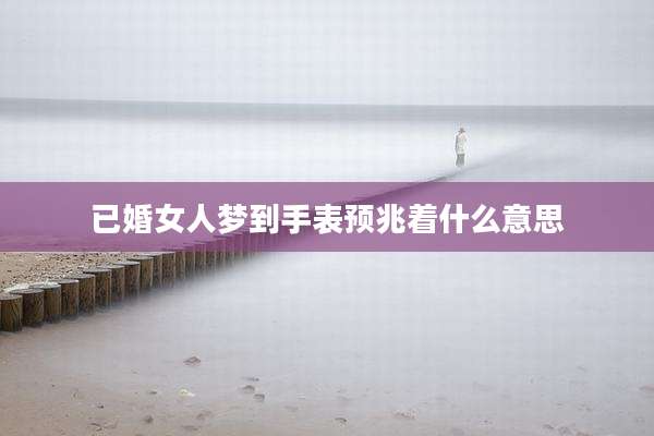 已婚女人梦到手表预兆着什么意思