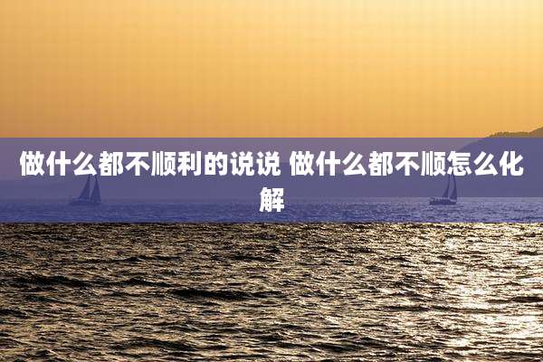 做什么都不顺利的说说 做什么都不顺怎么化解