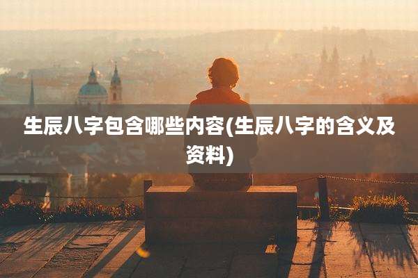 生辰八字包含哪些内容(生辰八字的含义及资料)