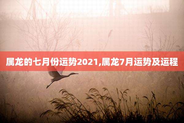 属龙的七月份运势2021,属龙7月运势及运程