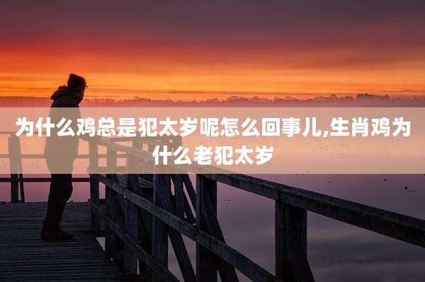 为什么鸡总是犯太岁呢怎么回事儿,生肖鸡为什么老犯太岁