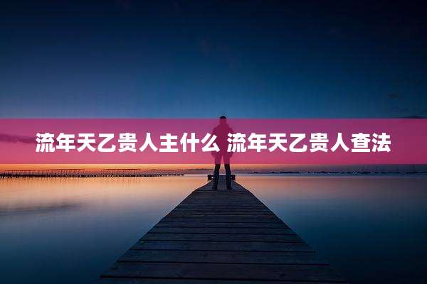 流年天乙贵人主什么 流年天乙贵人查法