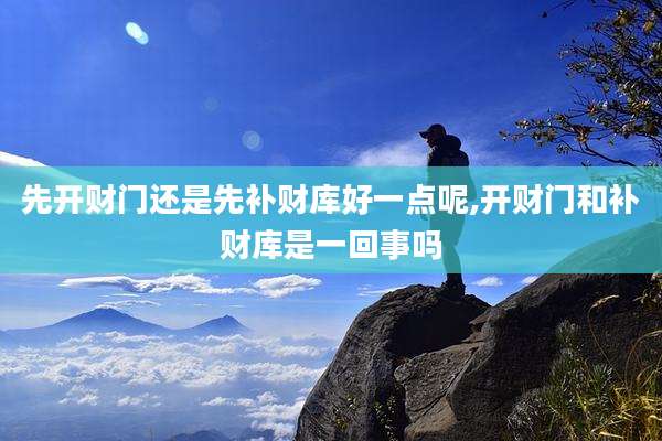 先开财门还是先补财库好一点呢,开财门和补财库是一回事吗