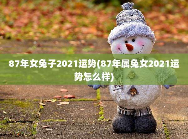 87年女兔子2021运势(87年属兔女2021运势怎么样)