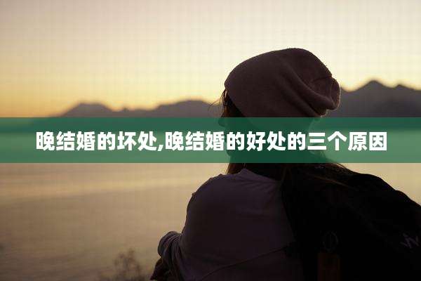 晚结婚的坏处,晚结婚的好处的三个原因