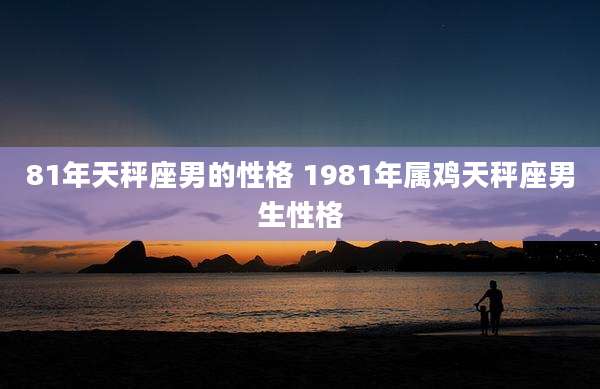 81年天秤座男的性格 1981年属鸡天秤座男生性格