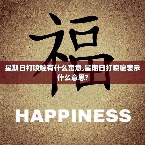 星期日打喷嚏有什么寓意,星期日打喷嚏表示什么意思?