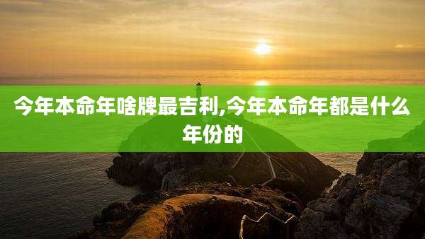 今年本命年啥牌最吉利,今年本命年都是什么年份的