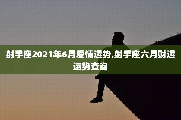 射手座2021年6月爱情运势,射手座六月财运运势查询