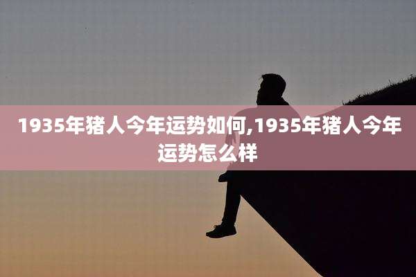 1935年猪人今年运势如何,1935年猪人今年运势怎么样