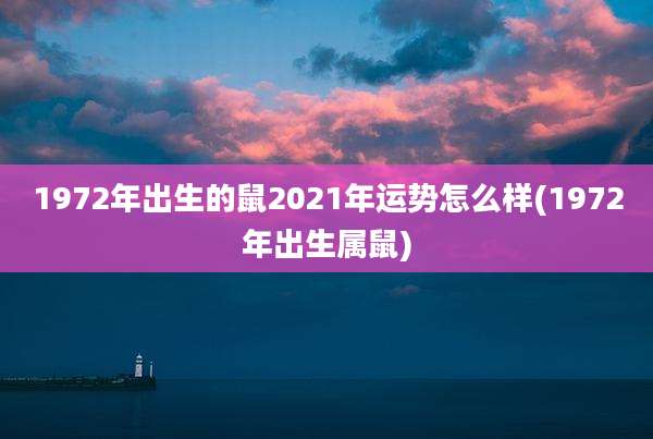 1972年出生的鼠2021年运势怎么样(1972年出生属鼠)