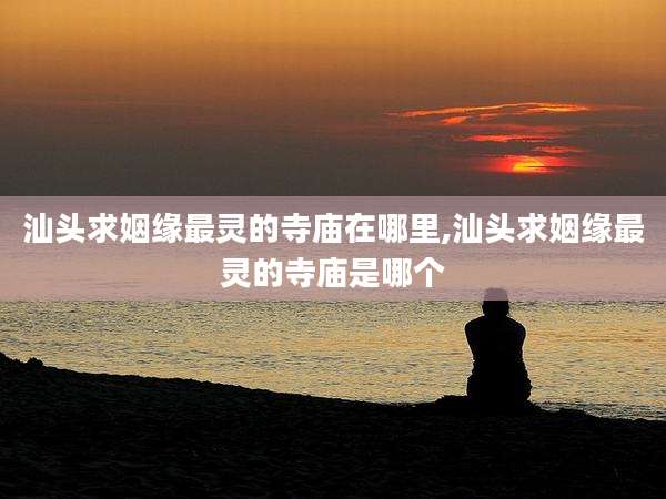 汕头求姻缘最灵的寺庙在哪里,汕头求姻缘最灵的寺庙是哪个