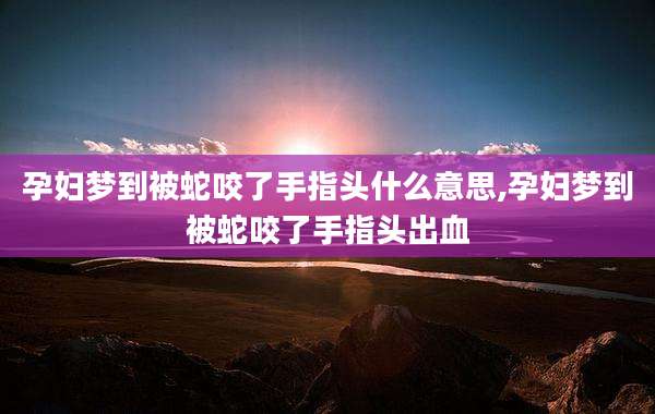 孕妇梦到被蛇咬了手指头什么意思,孕妇梦到被蛇咬了手指头出血