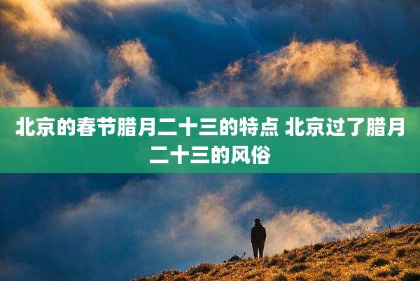 北京的春节腊月二十三的特点 北京过了腊月二十三的风俗