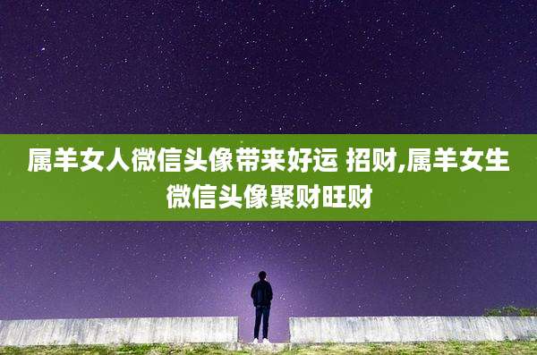 属羊女人微信头像带来好运 招财,属羊女生微信头像聚财旺财