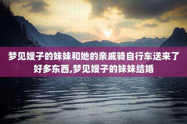梦见嫂子的妹妹和她的亲戚骑自行车送来了好多东西,梦见嫂子的妹妹结婚