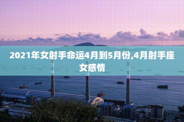 2021年女射手命运4月到5月份,4月射手座女感情