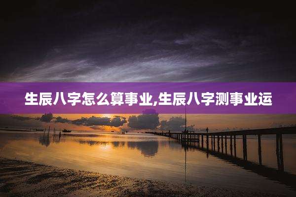 生辰八字怎么算事业,生辰八字测事业运