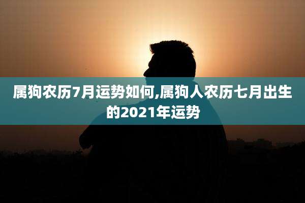 属狗农历7月运势如何,属狗人农历七月出生的2021年运势