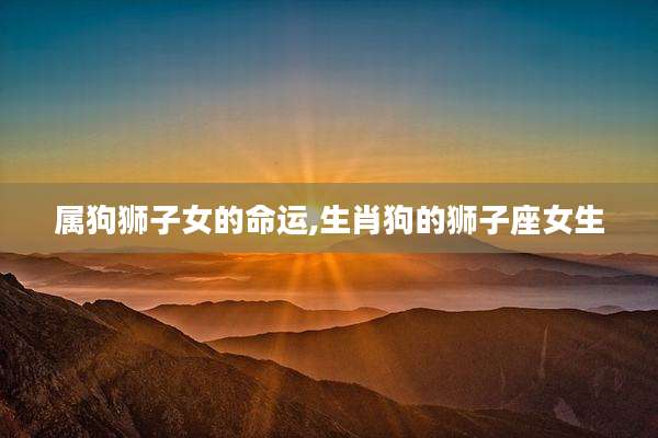 属狗狮子女的命运,生肖狗的狮子座女生