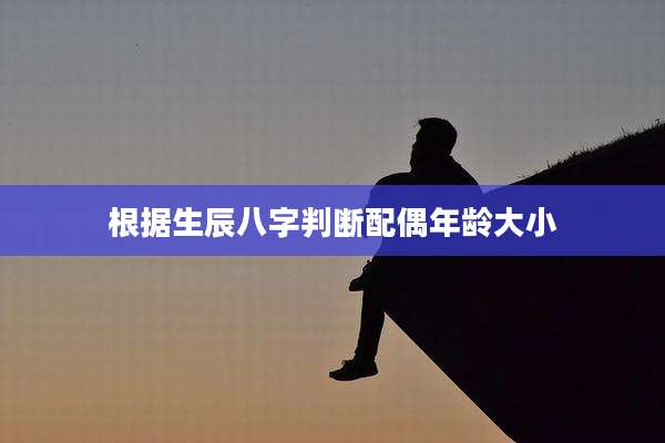 根据生辰八字判断配偶年龄大小